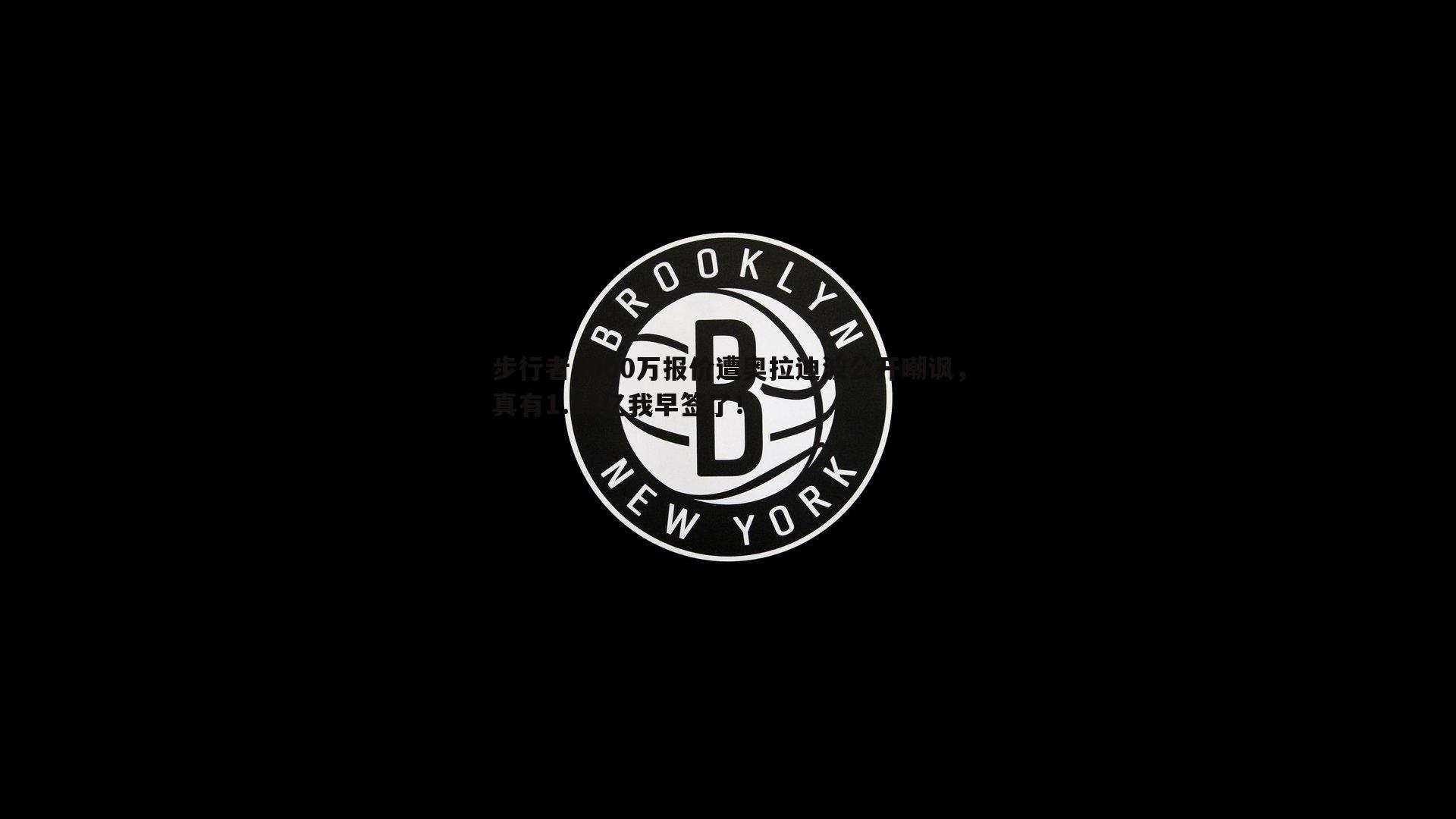 evo视讯真人-步行者8000万报价遭奥拉迪波公开嘲讽，真有1.13亿我早签了！