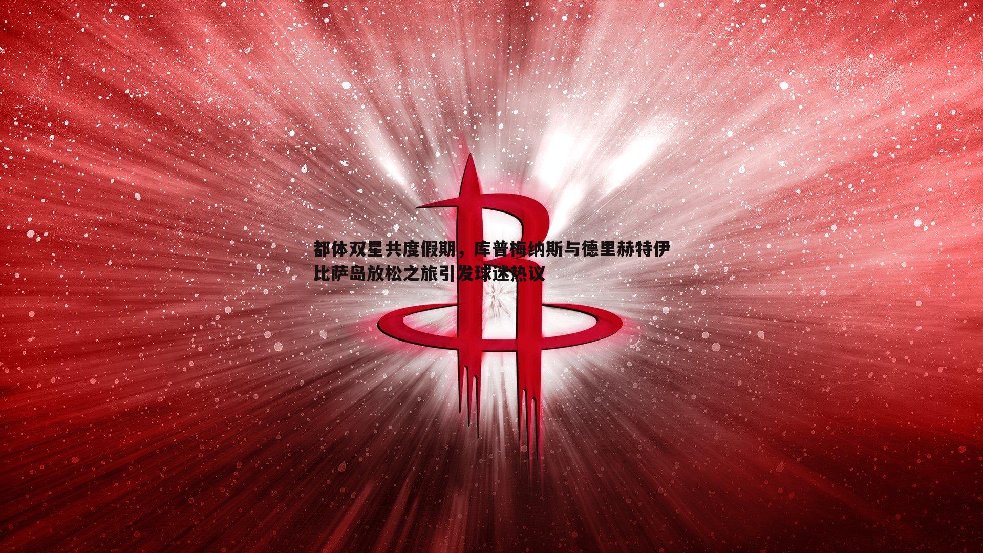 evo视讯真人-都体双星共度假期，库普梅纳斯与德里赫特伊比萨岛放松之旅引发球迷热议