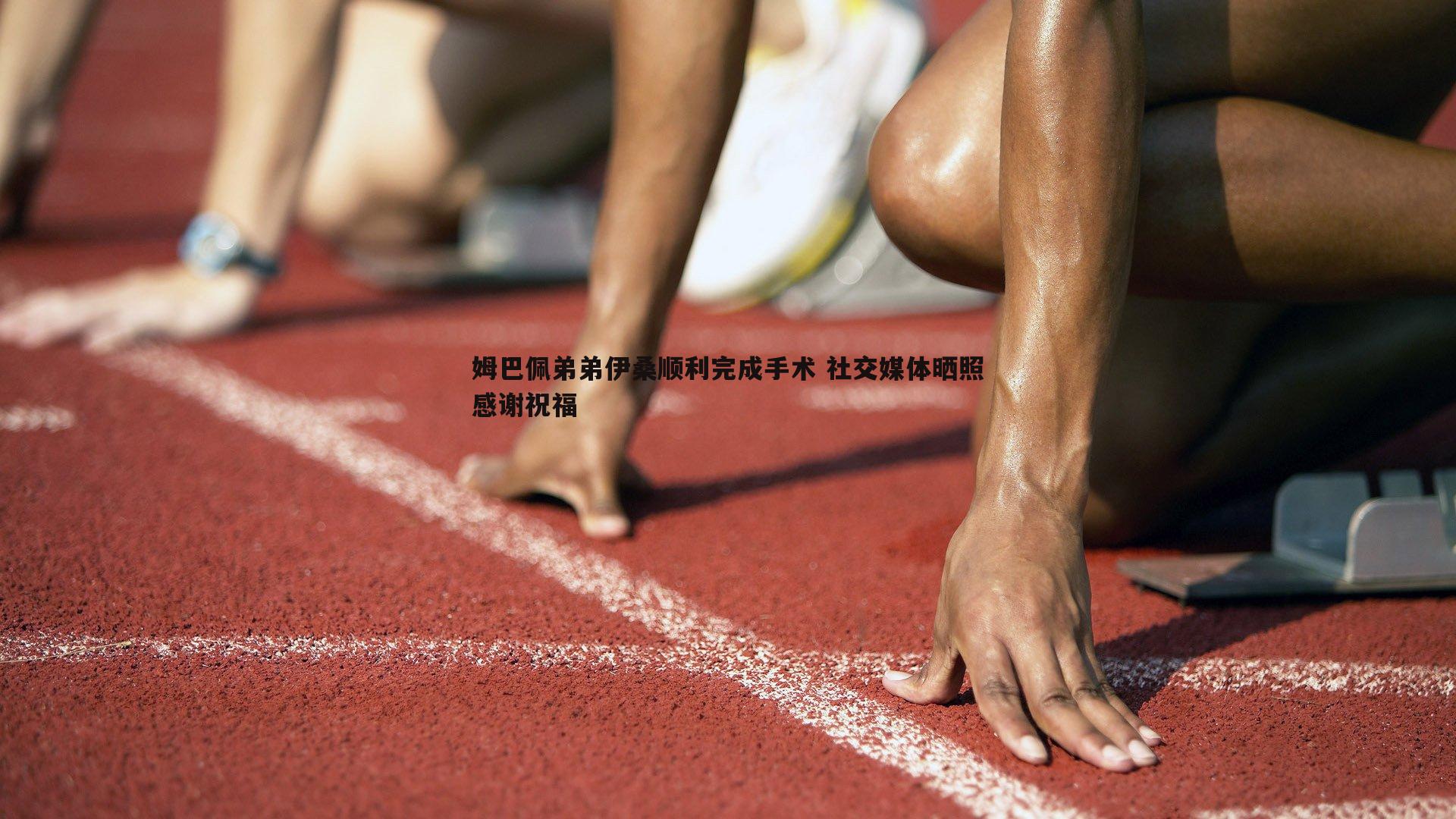 姆巴佩弟弟伊桑顺利完成手术 社交媒体晒照感谢祝福