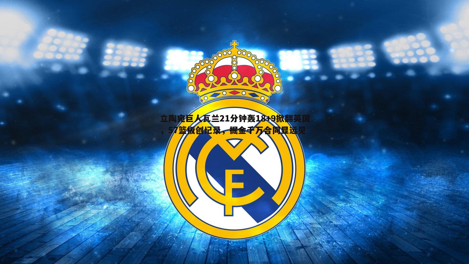 evo视讯真人-立陶宛巨人瓦兰21分钟轰18+9掀翻英国，57篮板创纪录，掘金千万合同显远见