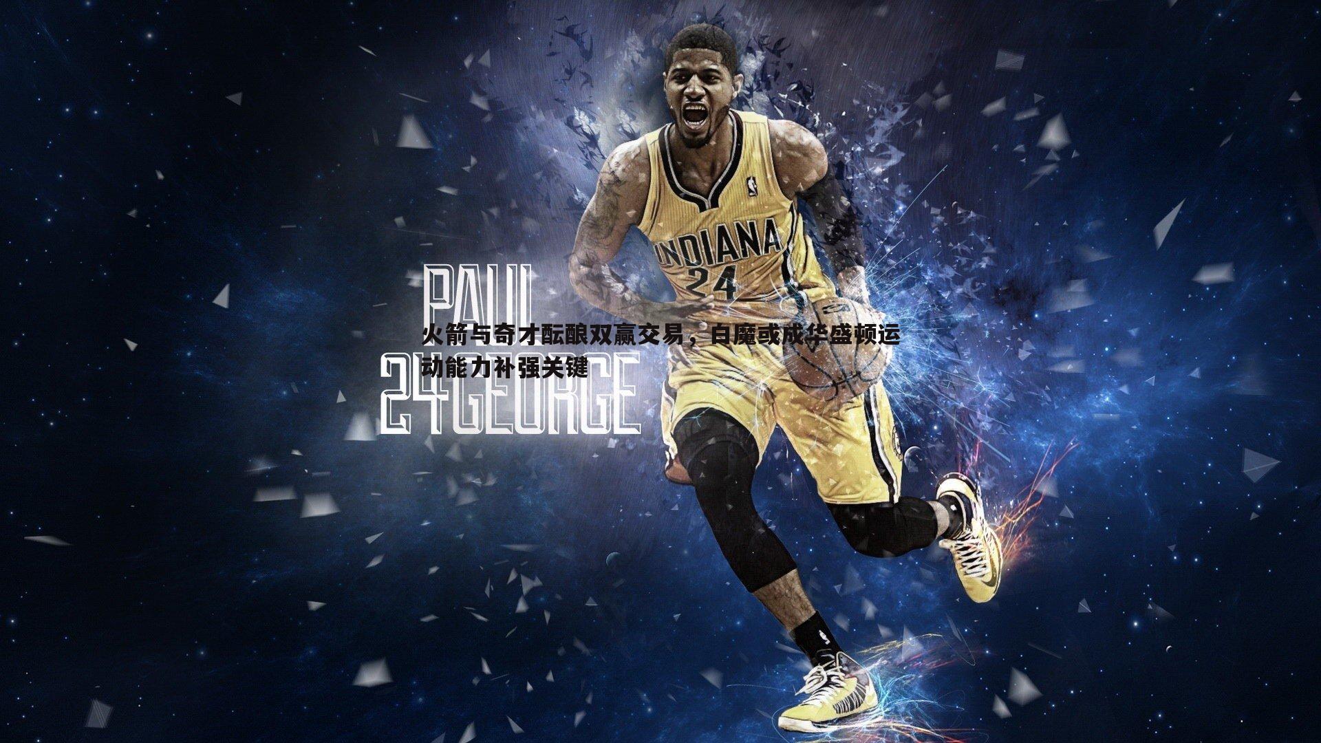 火箭与奇才酝酿双赢交易,白魔或成华盛顿运动能力补强关键