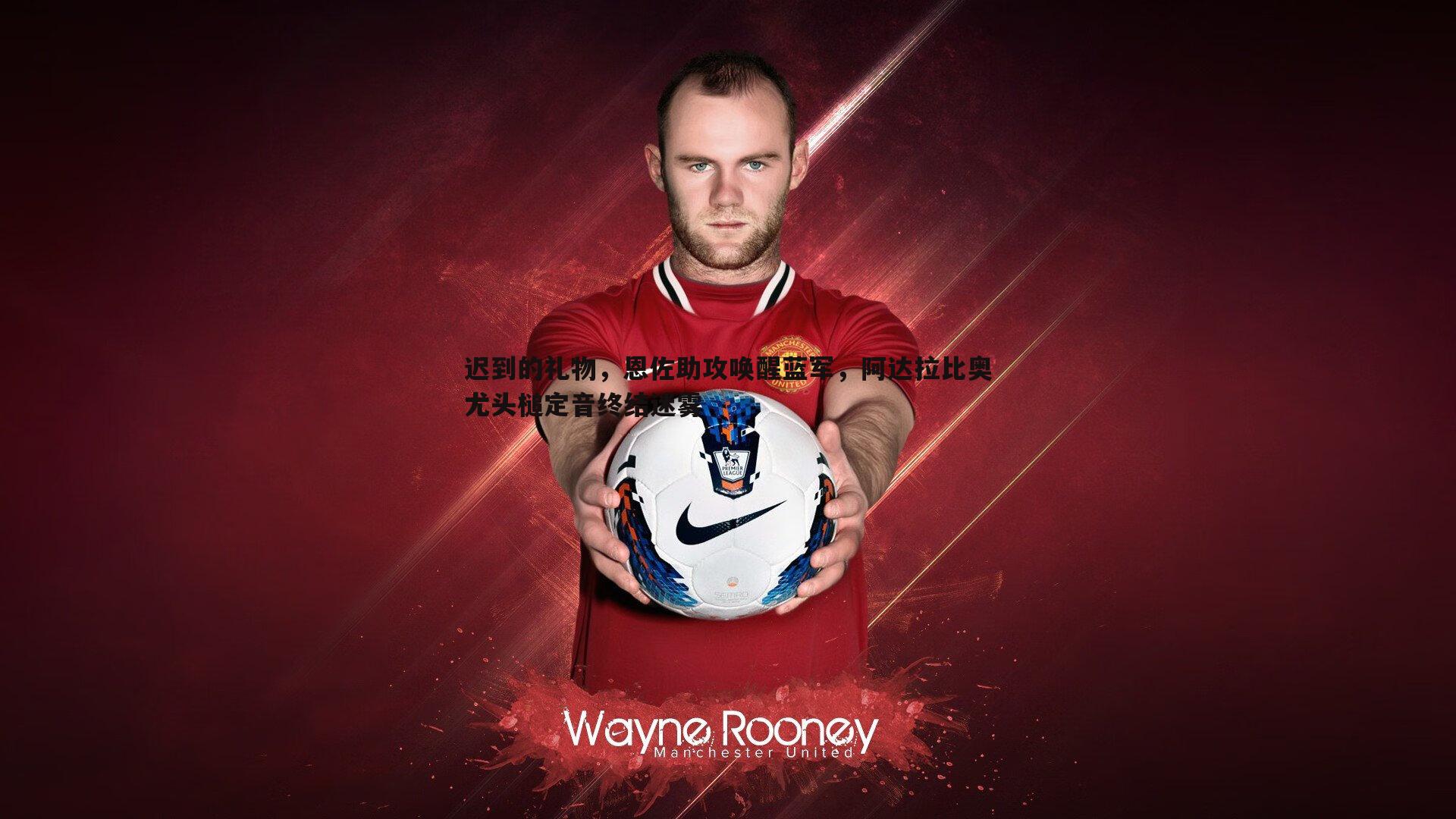 evo视讯真人-迟到的礼物，恩佐助攻唤醒蓝军，阿达拉比奥尤头槌定音终结迷雾