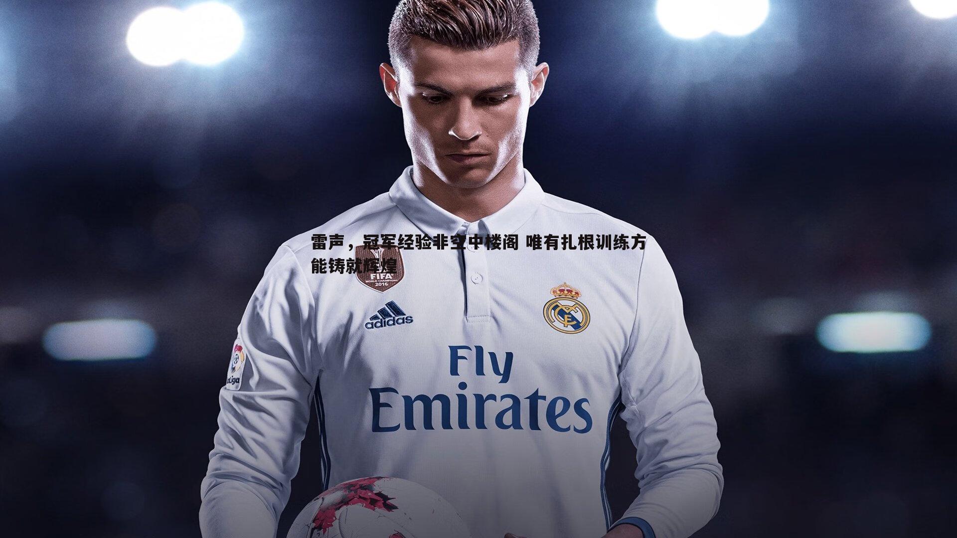 雷声,冠军经验非空中楼阁 唯有扎根训练方能铸就辉煌