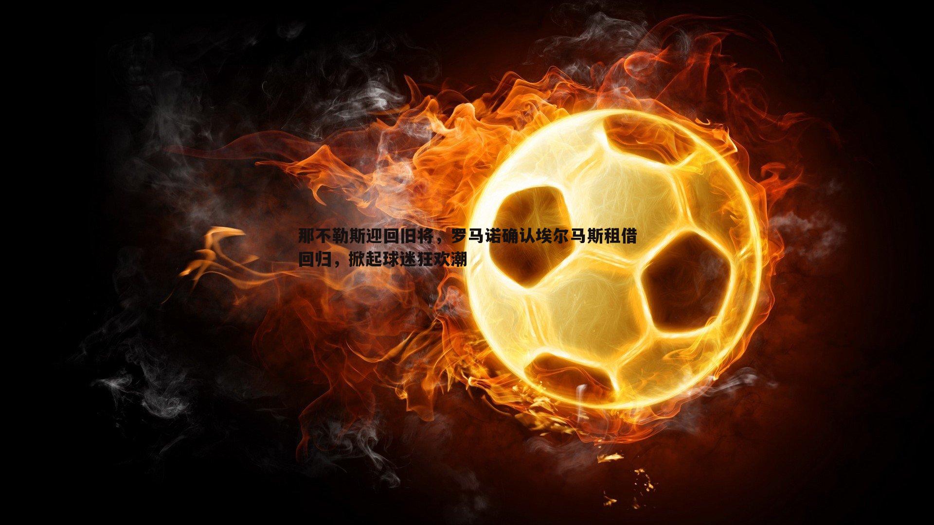 evo视讯真人-那不勒斯迎回旧将，罗马诺确认埃尔马斯租借回归，掀起球迷狂欢潮