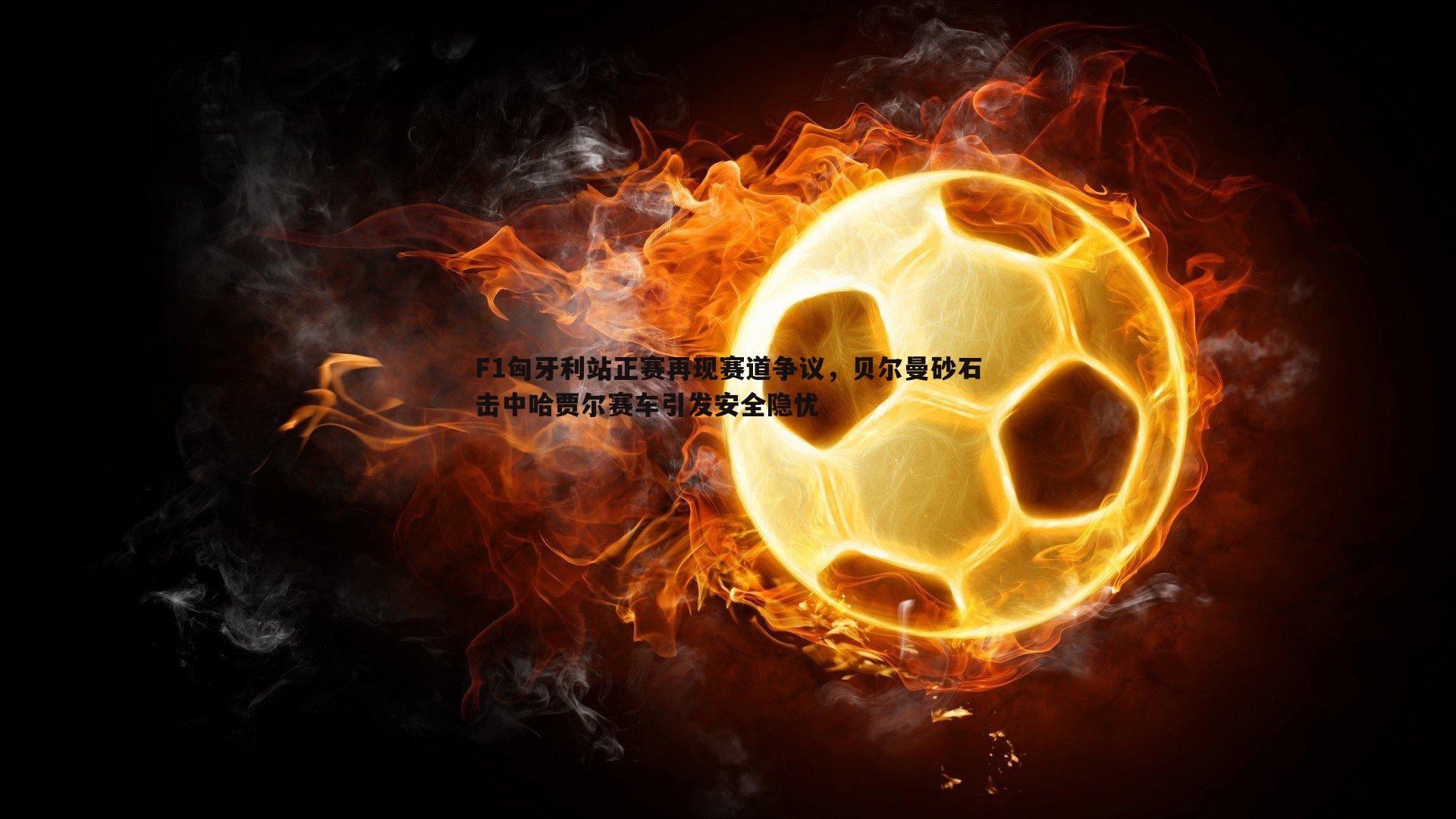 F1匈牙利站正赛再现赛道争议,贝尔曼砂石击中哈贾尔赛车引发安全隐忧