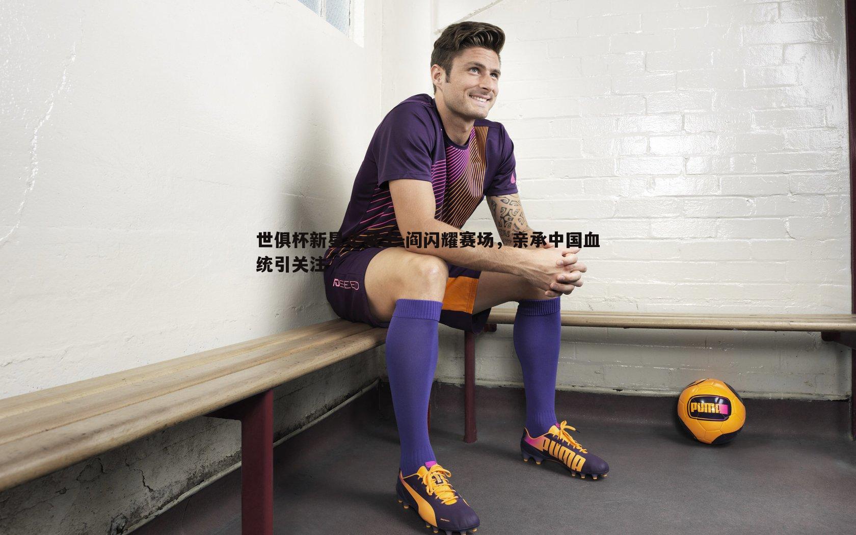 世俱杯新星华莱士-阎闪耀赛场，亲承中国血统引关注