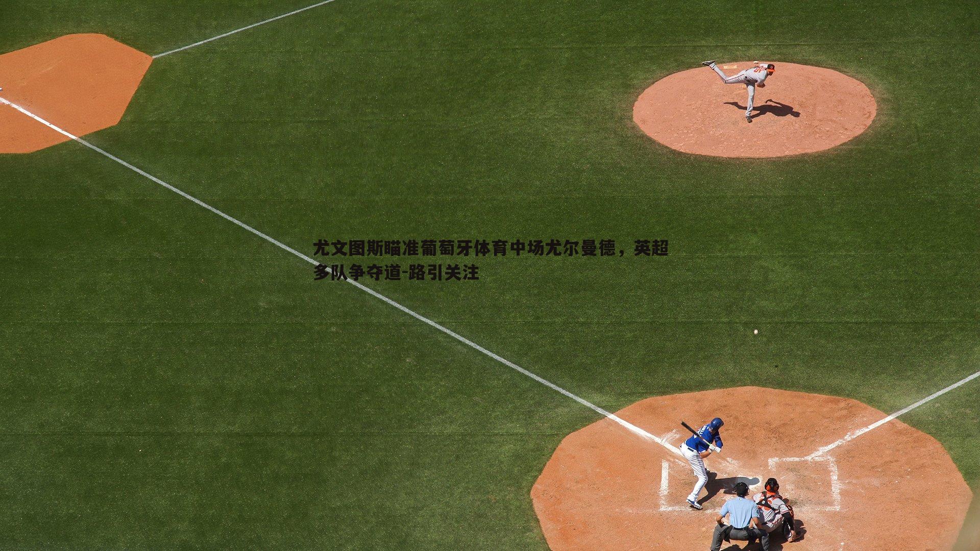 尤文图斯瞄准葡萄牙体育中场尤尔曼德,英超多队争夺道-路引关注