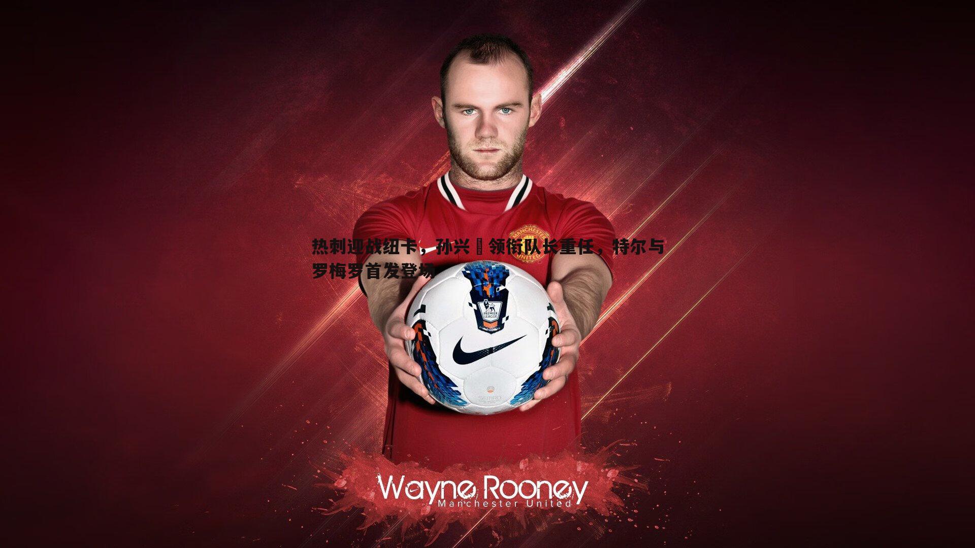 热刺迎战纽卡，孙兴慜领衔队长重任，特尔与罗梅罗首发登场