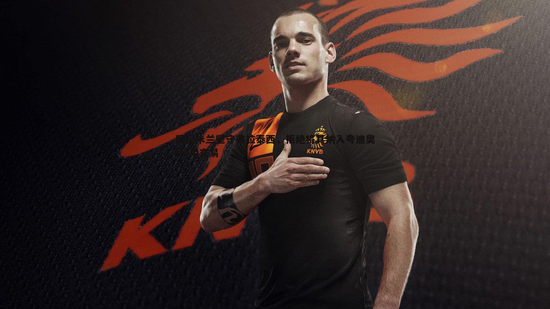 evo视讯真人-国际米兰坚守弗拉泰西，拒绝将其纳入夸迪奥-科内交易