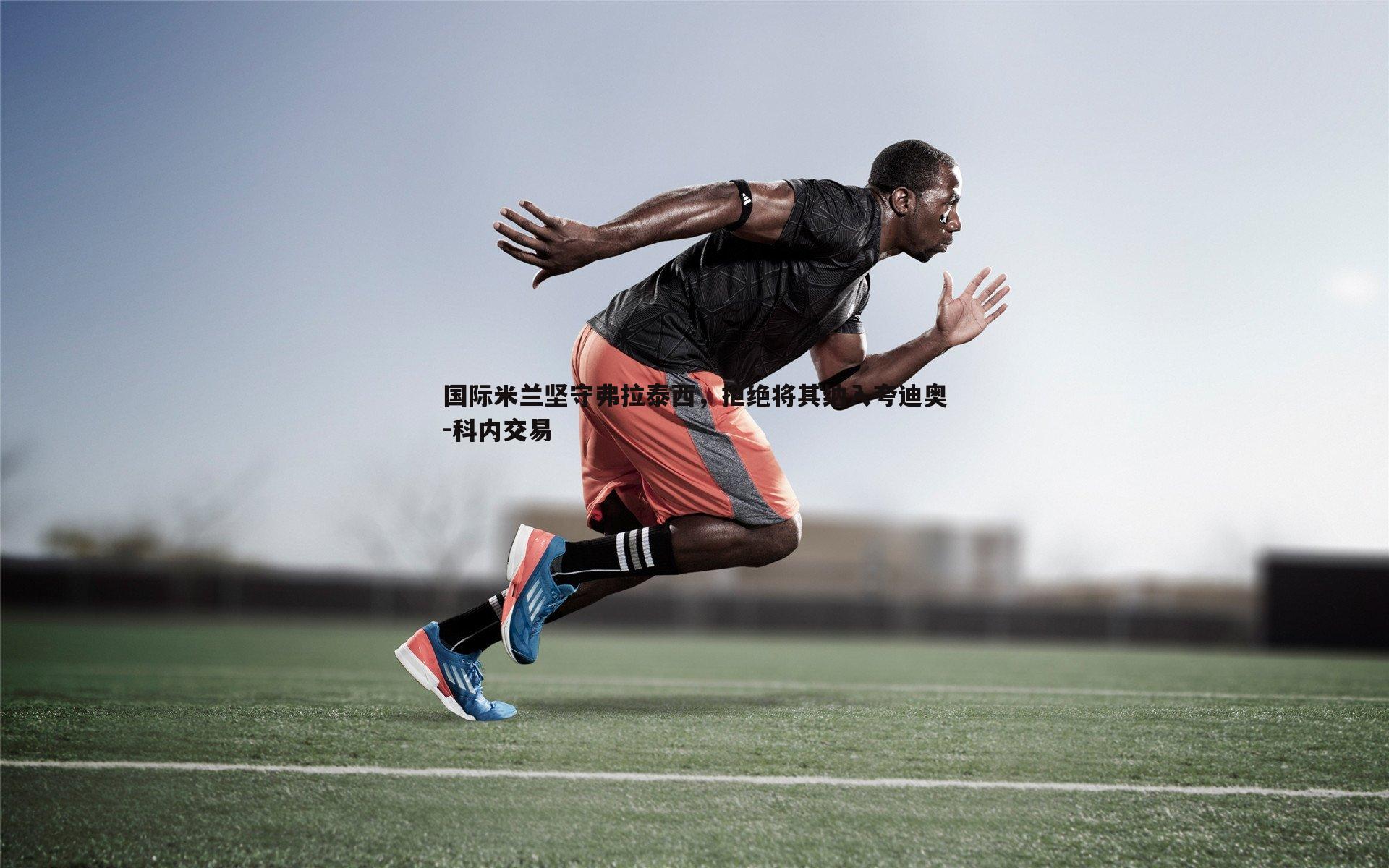 国际米兰坚守弗拉泰西,拒绝将其纳入夸迪奥-科内交易