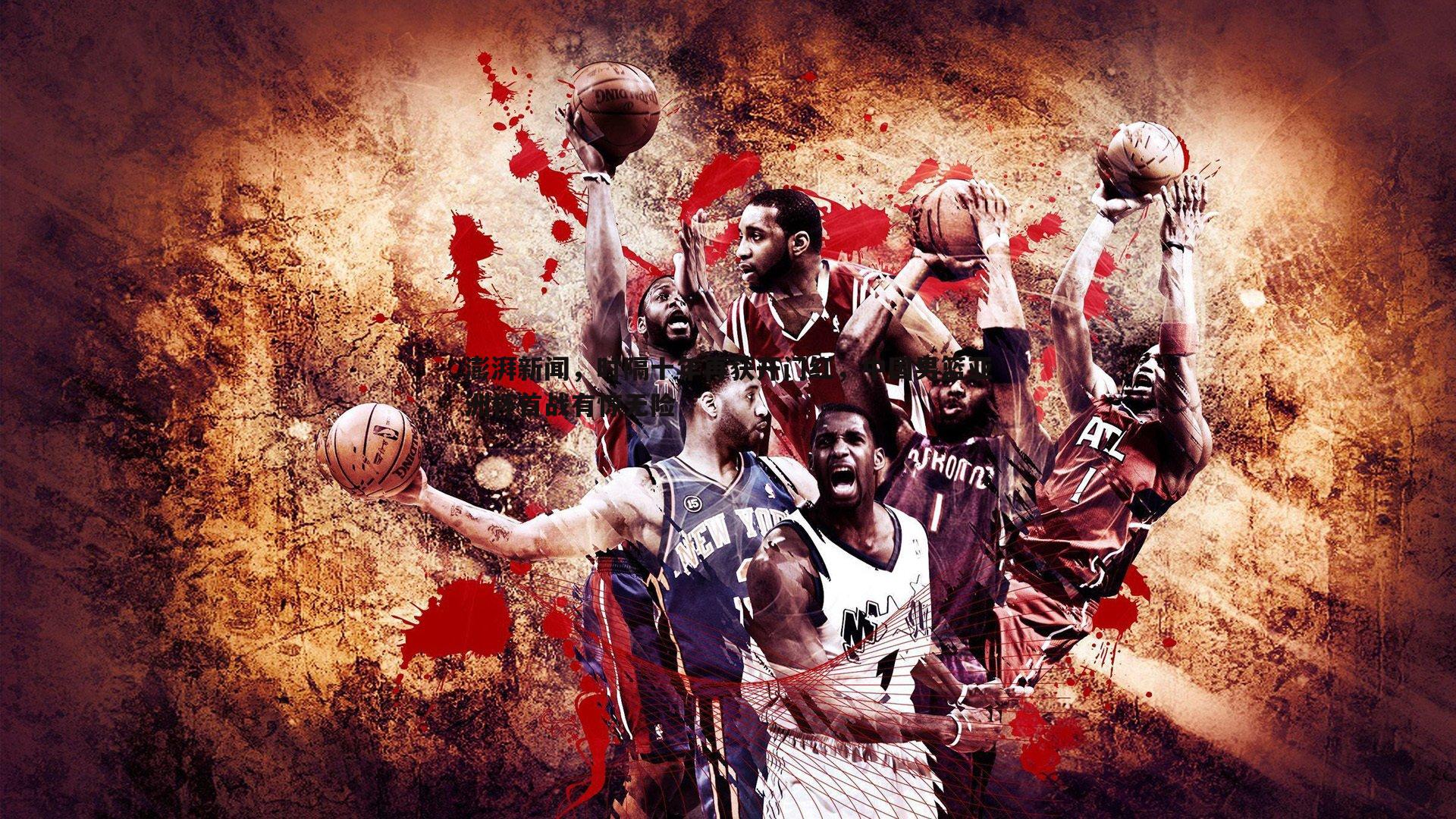 evo视讯真人-澎湃新闻，时隔十年再获开门红，中国男篮亚洲杯首战有惊无险